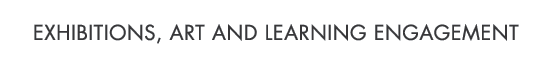 EXHIBITIONS, ART AND LEARNING ENGAGEMENT