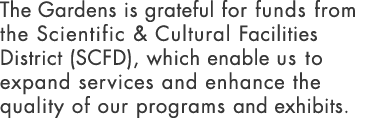 The Gardens is grateful for funds from the Scientific & Cultural Facilities District (SCFD), which enable us to expan   