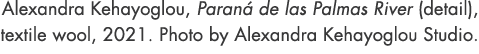 Alexandra Kehayoglou, Paran de las Palmas River (detail), textile wool, 2021. Photo by Alexandra Kehayoglou Studio.